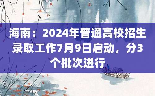 海南：2024年普通高校招生录取工作7月9日启动，分3个批次进行