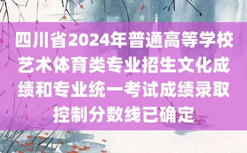 四川省2024年普通高等学校艺术体育类专业招生文化成绩和专业统一考试成绩录取控制分数线已确定