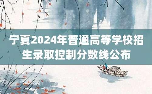 宁夏2024年普通高等学校招生录取控制分数线公布