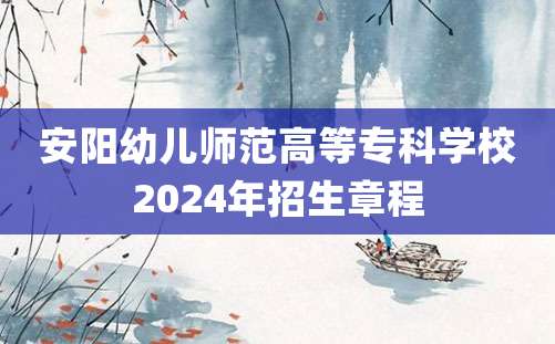 安阳幼儿师范高等专科学校2024年招生章程