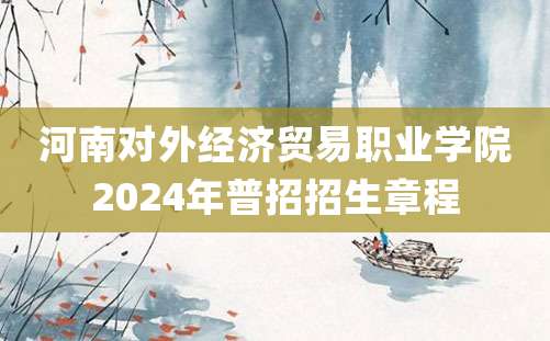 河南对外经济贸易职业学院2024年普招招生章程