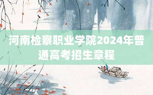 河南检察职业学院2024年普通高考招生章程