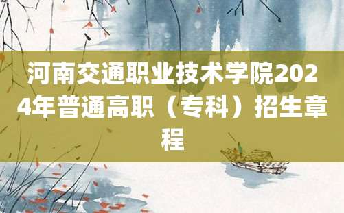 河南交通职业技术学院2024年普通高职（专科）招生章程