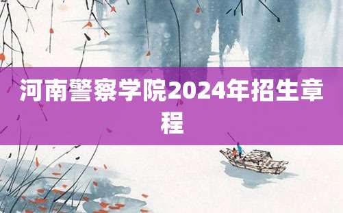 河南警察学院2024年招生章程