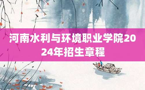 河南水利与环境职业学院2024年招生章程