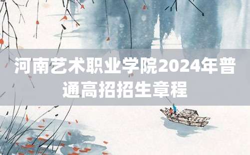 河南艺术职业学院2024年普通高招招生章程