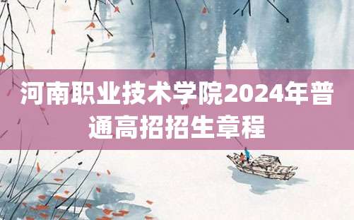 河南职业技术学院2024年普通高招招生章程