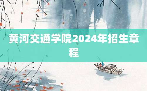 黄河交通学院2024年招生章程