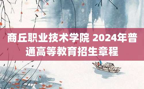 商丘职业技术学院 2024年普通高等教育招生章程