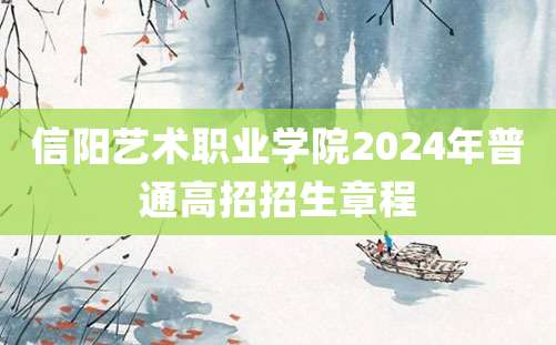 信阳艺术职业学院2024年普通高招招生章程