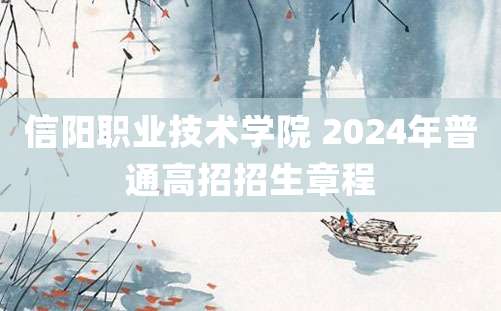 信阳职业技术学院 2024年普通高招招生章程