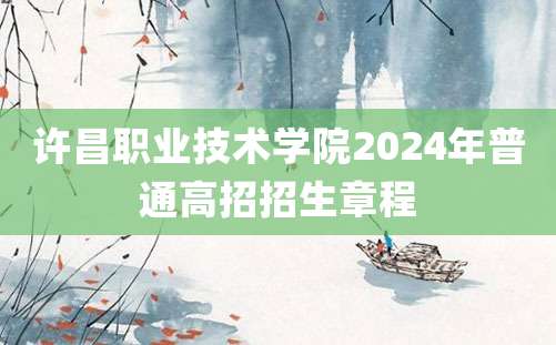 许昌职业技术学院2024年普通高招招生章程