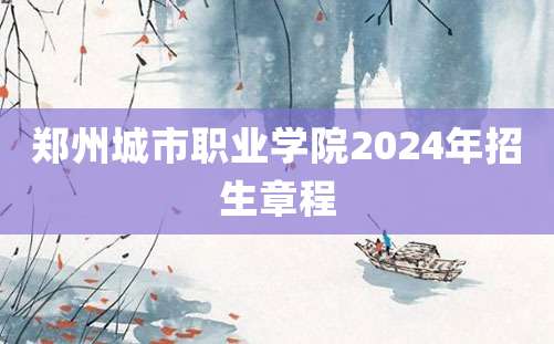 郑州城市职业学院2024年招生章程