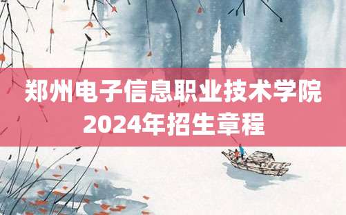 郑州电子信息职业技术学院2024年招生章程