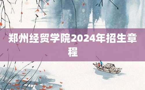 郑州经贸学院2024年招生章程