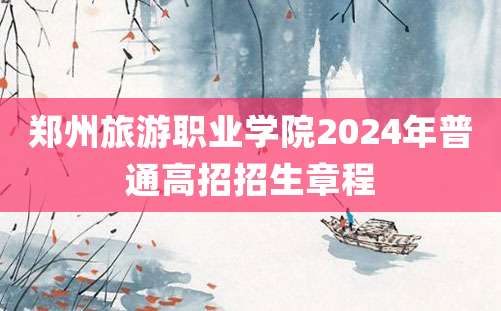 郑州旅游职业学院2024年普通高招招生章程