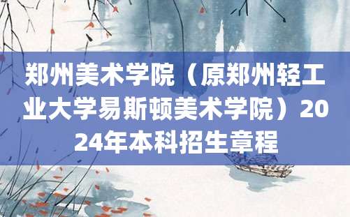 郑州美术学院（原郑州轻工业大学易斯顿美术学院）2024年本科招生章程