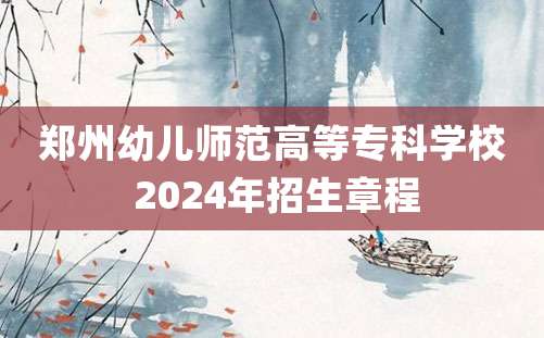 郑州幼儿师范高等专科学校 2024年招生章程