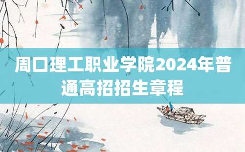 周口理工职业学院2024年普通高招招生章程