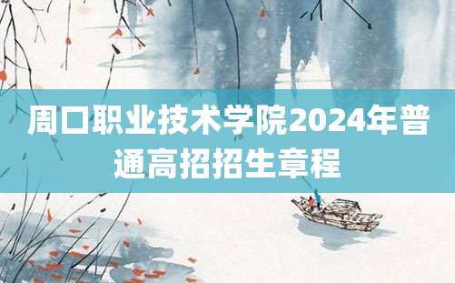 周口职业技术学院2024年普通高招招生章程