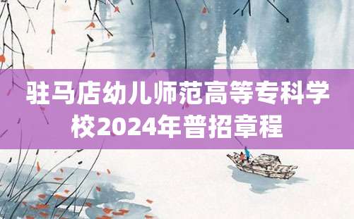 驻马店幼儿师范高等专科学校2024年普招章程