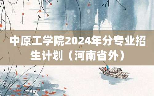 中原工学院2024年分专业招生计划（河南省外）