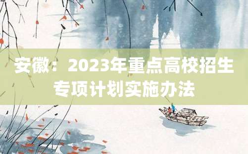 安徽：2023年重点高校招生专项计划实施办法