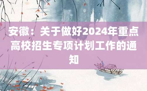 安徽：关于做好2024年重点高校招生专项计划工作的通知