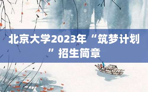 北京大学2023年“筑梦计划”招生简章