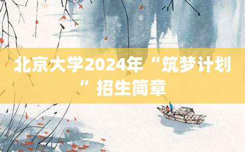 北京大学2024年“筑梦计划”招生简章