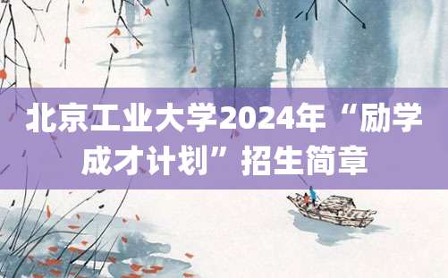 北京工业大学2024年“励学成才计划”招生简章