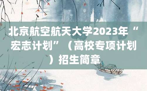 北京航空航天大学2023年“宏志计划”（高校专项计划）招生简章