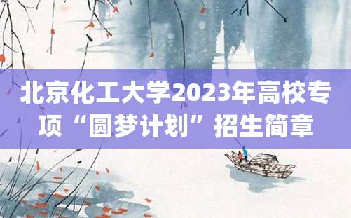 北京化工大学2023年高校专项“圆梦计划”招生简章