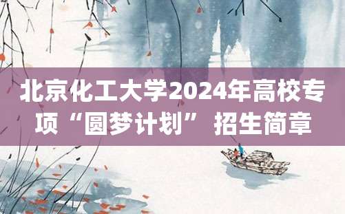 北京化工大学2024年高校专项“圆梦计划” 招生简章