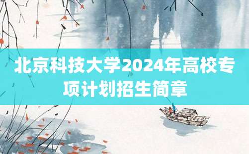 北京科技大学2024年高校专项计划招生简章