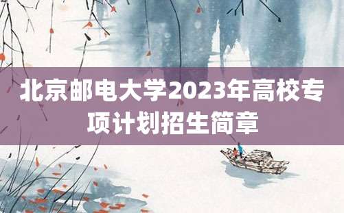 北京邮电大学2023年高校专项计划招生简章