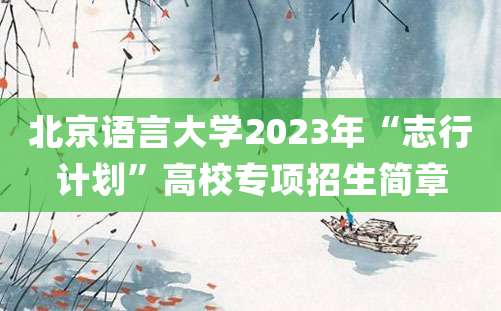 北京语言大学2023年“志行计划”高校专项招生简章