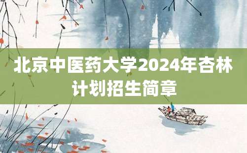 北京中医药大学2024年杏林计划招生简章