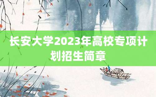 长安大学2023年高校专项计划招生简章