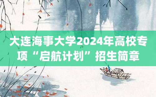 大连海事大学2024年高校专项“启航计划”招生简章