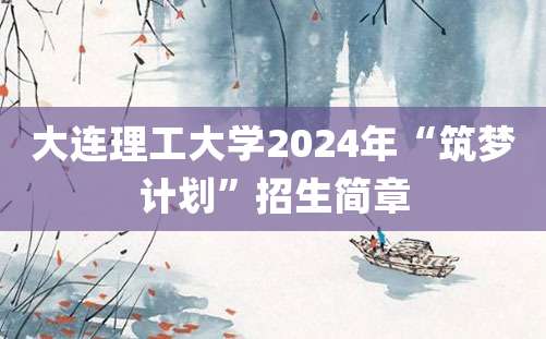 大连理工大学2024年“筑梦计划”招生简章