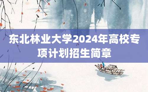 东北林业大学2024年高校专项计划招生简章