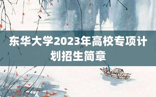 东华大学2023年高校专项计划招生简章