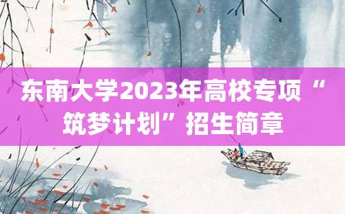 东南大学2023年高校专项“筑梦计划”招生简章