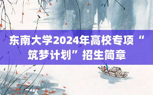 东南大学2024年高校专项“筑梦计划”招生简章