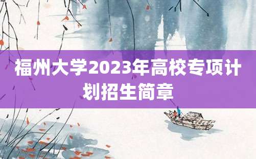 福州大学2023年高校专项计划招生简章