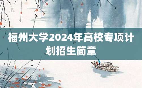 福州大学2024年高校专项计划招生简章