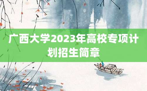 广西大学2023年高校专项计划招生简章