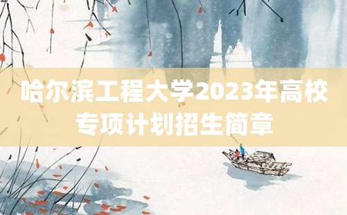 哈尔滨工程大学2023年高校专项计划招生简章