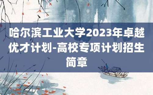 哈尔滨工业大学2023年卓越优才计划-高校专项计划招生简章